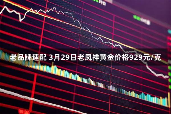 老品牌速配 3月29日老凤祥黄金价格929元/克
