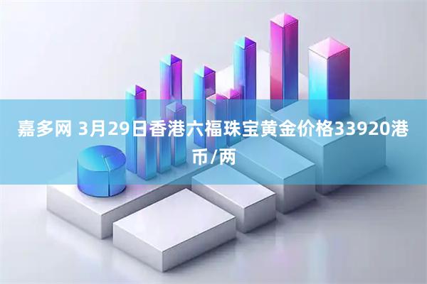 嘉多网 3月29日香港六福珠宝黄金价格33920港币/两