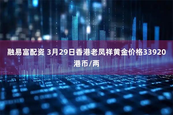融易富配资 3月29日香港老凤祥黄金价格33920港币/两