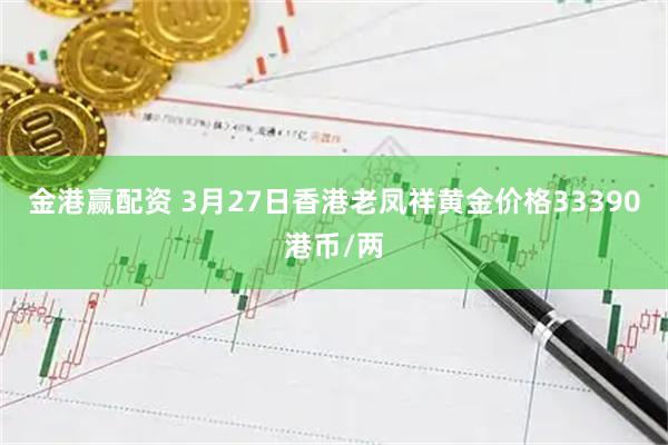 金港赢配资 3月27日香港老凤祥黄金价格33390港币/两