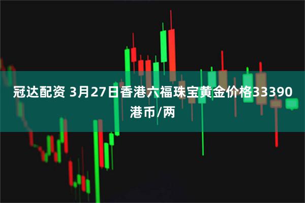 冠达配资 3月27日香港六福珠宝黄金价格33390港币/两