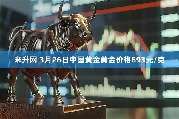 米升网 3月26日中国黄金黄金价格893元/克