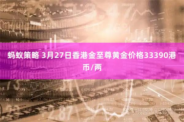 蚂蚁策略 3月27日香港金至尊黄金价格33390港币/两