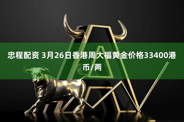忠程配资 3月26日香港周大福黄金价格33400港币/两