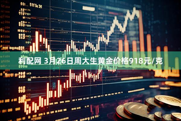 利配网 3月26日周大生黄金价格918元/克