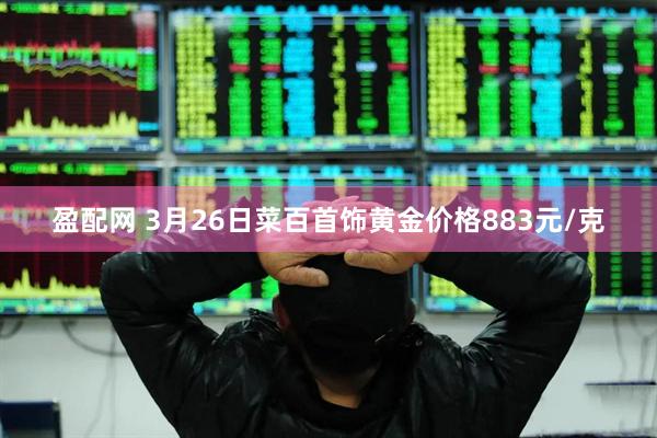 盈配网 3月26日菜百首饰黄金价格883元/克