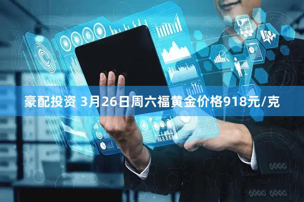 豪配投资 3月26日周六福黄金价格918元/克