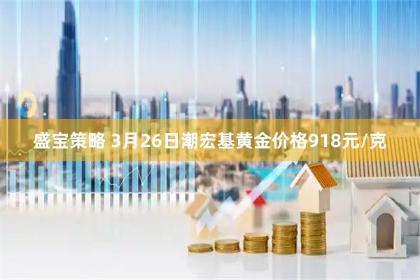 盛宝策略 3月26日潮宏基黄金价格918元/克