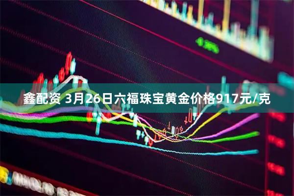 鑫配资 3月26日六福珠宝黄金价格917元/克