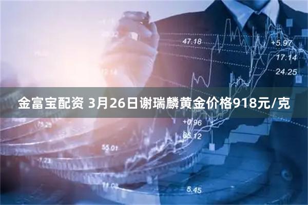 金富宝配资 3月26日谢瑞麟黄金价格918元/克
