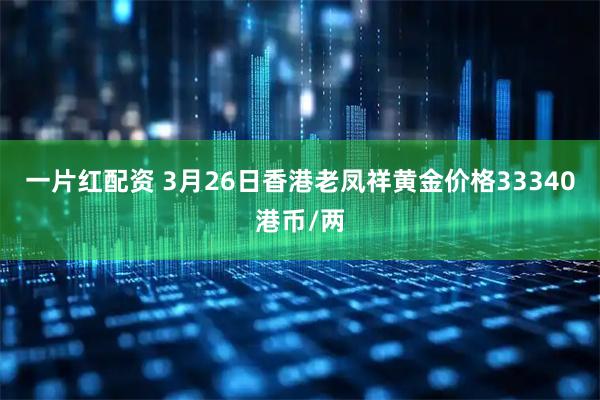 一片红配资 3月26日香港老凤祥黄金价格33340港币/两