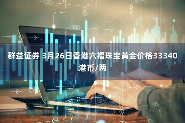 群益证券 3月26日香港六福珠宝黄金价格33340港币/两