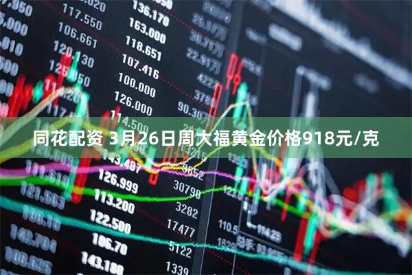 同花配资 3月26日周大福黄金价格918元/克