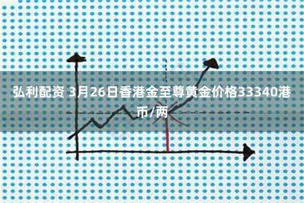 弘利配资 3月26日香港金至尊黄金价格33340港币/两