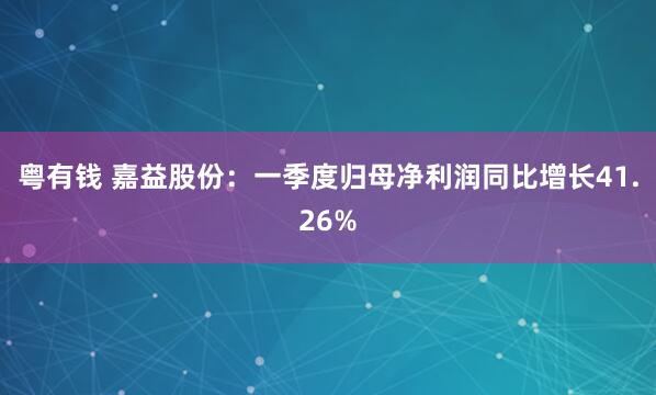 粤有钱 嘉益股份：一季度归母净利润同比增长41.26%