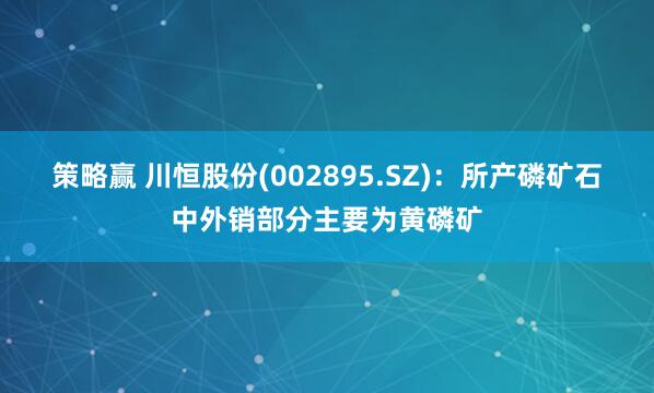 策略赢 川恒股份(002895.SZ)：所产磷矿石中外销部分主要为黄磷矿