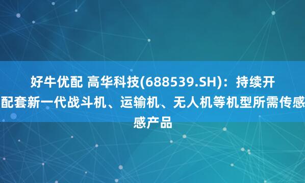 好牛优配 高华科技(688539.SH)：持续开发并配套新一代战斗机、运输机、无人机等机型所需传感产品