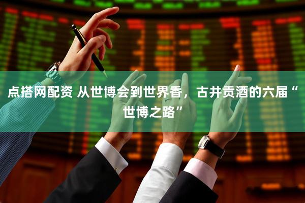 点搭网配资 从世博会到世界香，古井贡酒的六届“世博之路”