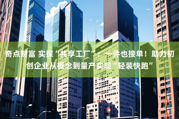 奇点财富 实探“共享工厂”：一件也接单！助力初创企业从概念到量产实现“轻装快跑”