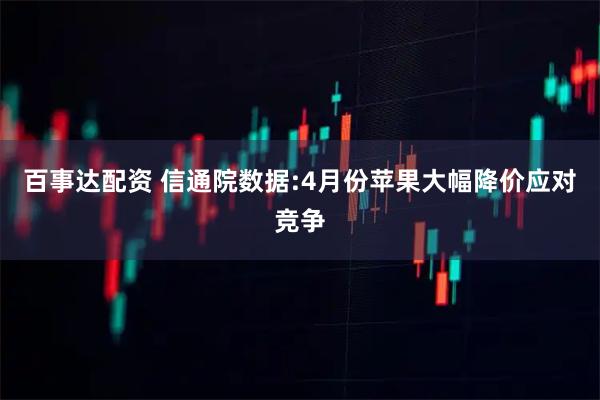百事达配资 信通院数据:4月份苹果大幅降价应对竞争