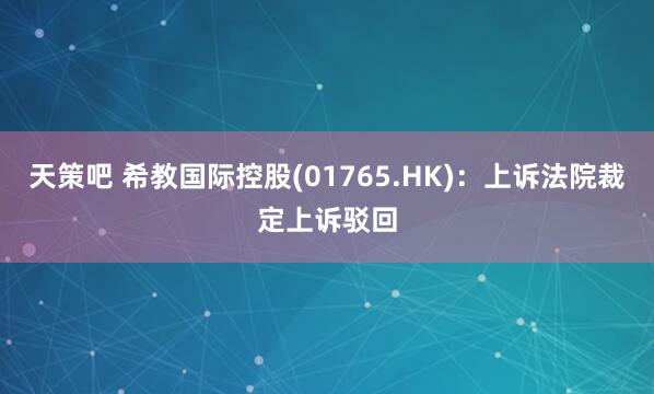 天策吧 希教国际控股(01765.HK)：上诉法院裁定上诉驳回