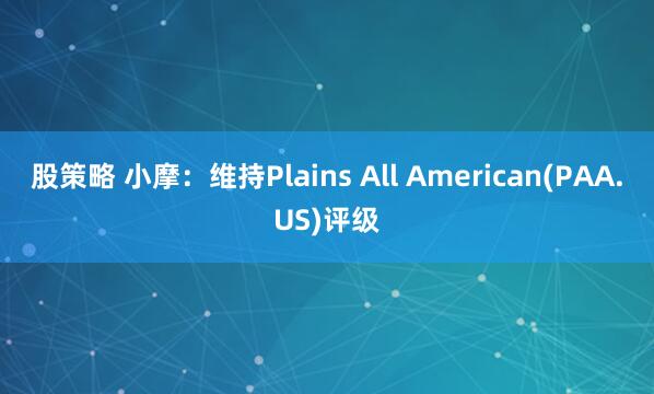 股策略 小摩：维持Plains All American(PAA.US)评级