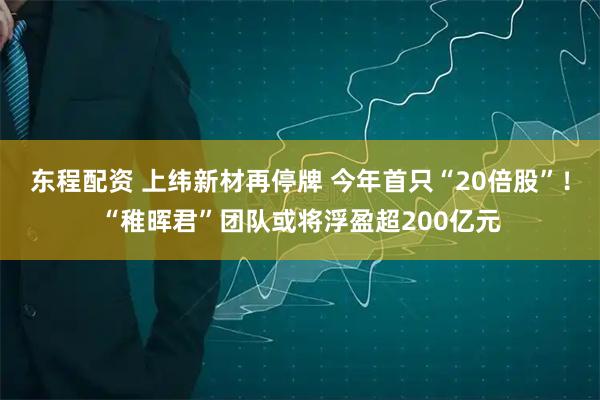 东程配资 上纬新材再停牌 今年首只“20倍股”！“稚晖君”团队或将浮盈超200亿元