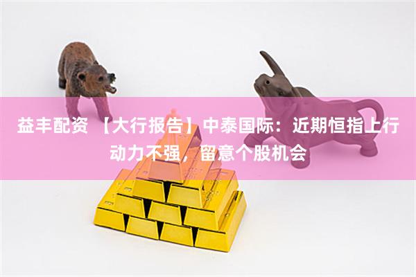 益丰配资 【大行报告】中泰国际：近期恒指上行动力不强，留意个股机会