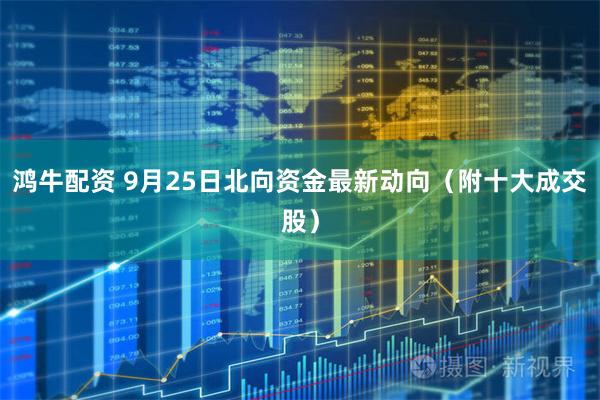 鸿牛配资 9月25日北向资金最新动向（附十大成交股）