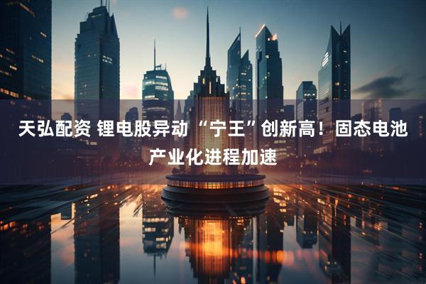 天弘配资 锂电股异动 “宁王”创新高！固态电池产业化进程加速