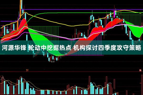 河源华锋 轮动中挖掘热点 机构探讨四季度攻守策略