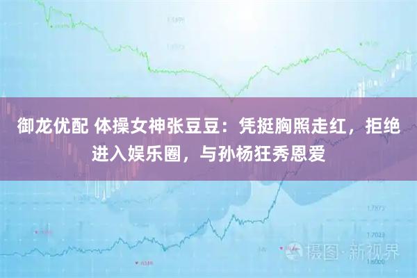 御龙优配 体操女神张豆豆：凭挺胸照走红，拒绝进入娱乐圈，与孙杨狂秀恩爱
