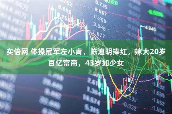 实倍网 体操冠军左小青，陈道明捧红，嫁大20岁百亿富商，43岁如少女