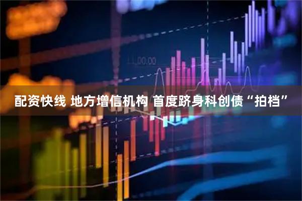 配资快线 地方增信机构 首度跻身科创债“拍档”