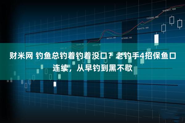 财米网 钓鱼总钓着钓着没口？老钓手4招保鱼口连续，从早钓到黑不歇