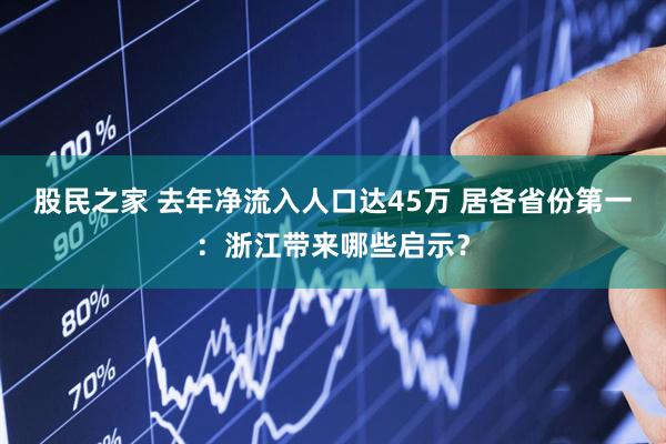 股民之家 去年净流入人口达45万 居各省份第一：浙江带来哪些启示？