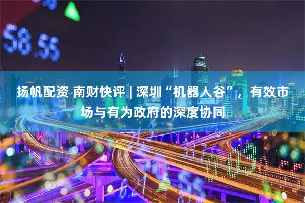 扬帆配资 南财快评 | 深圳“机器人谷”，有效市场与有为政府的深度协同