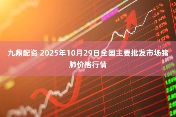 九鼎配资 2025年10月29日全国主要批发市场猪肺价格行情