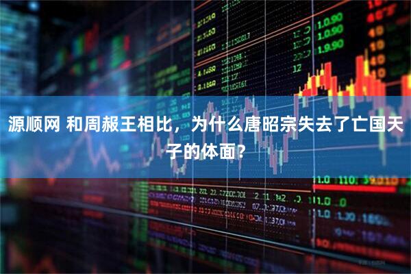 源顺网 和周赧王相比，为什么唐昭宗失去了亡国天子的体面？