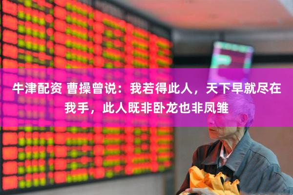 牛津配资 曹操曾说：我若得此人，天下早就尽在我手，此人既非卧龙也非凤雏