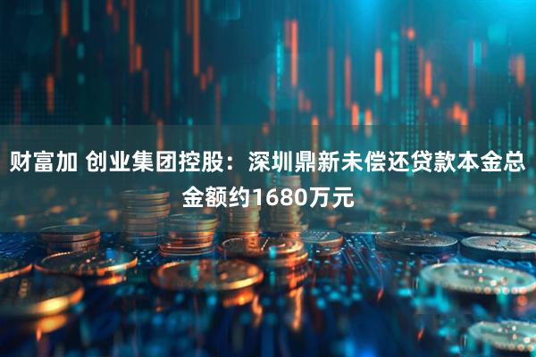 财富加 创业集团控股：深圳鼎新未偿还贷款本金总金额约1680万元
