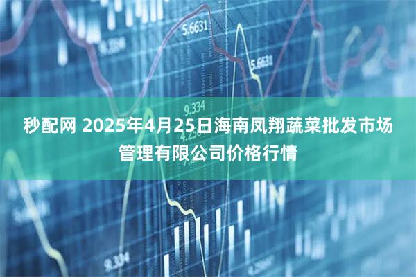 秒配网 2025年4月25日海南凤翔蔬菜批发市场管理有限公司价格行情