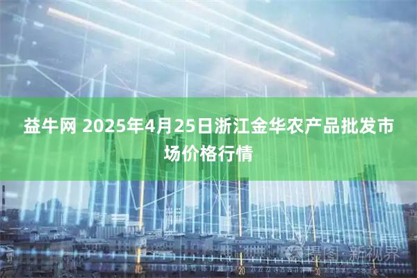 益牛网 2025年4月25日浙江金华农产品批发市场价格行情