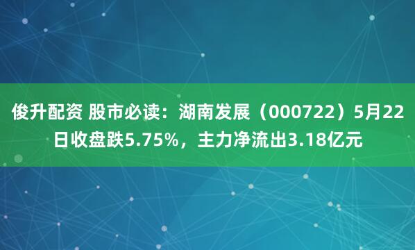 俊升配资 股市必读：湖南发展（000722）5月22日收盘跌5.75%，主力净流出3.18亿元