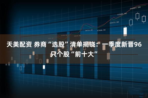 天美配资 券商“选股”清单揭晓：一季度新晋96只个股“前十大”