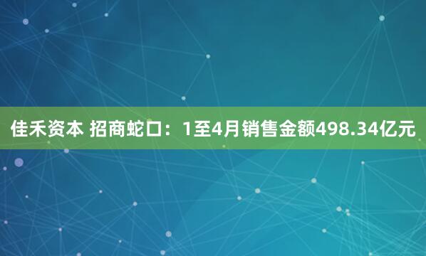 佳禾资本 招商蛇口：1至4月销售金额498.34亿元