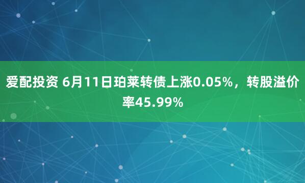 爱配投资 6月11日珀莱转债上涨0.05%，转股溢价率45.99%