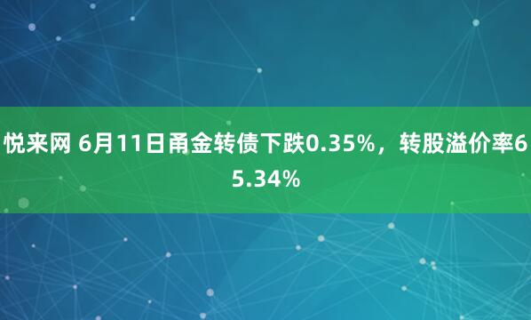 悦来网 6月11日甬金转债下跌0.35%，转股溢价率65.34%