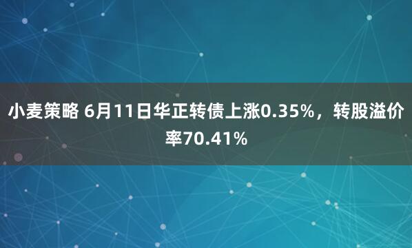 小麦策略 6月11日华正转债上涨0.35%，转股溢价率70.41%