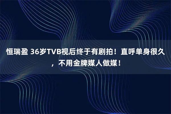 恒瑞盈 36岁TVB视后终于有剧拍！直呼单身很久，不用金牌媒人做媒！